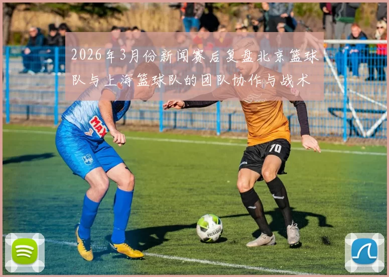 2026年3月份新闻赛后复盘北京篮球队与上海篮球队的团队协作与战术分析
