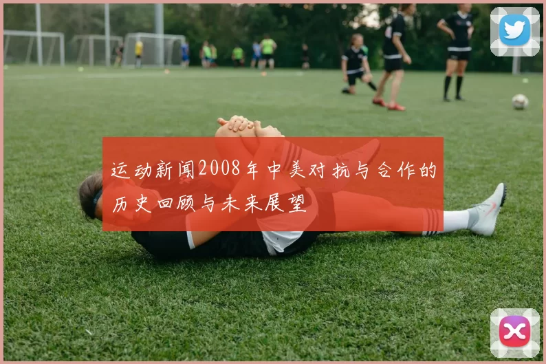 运动新闻2008年中美对抗与合作的历史回顾与未来展望