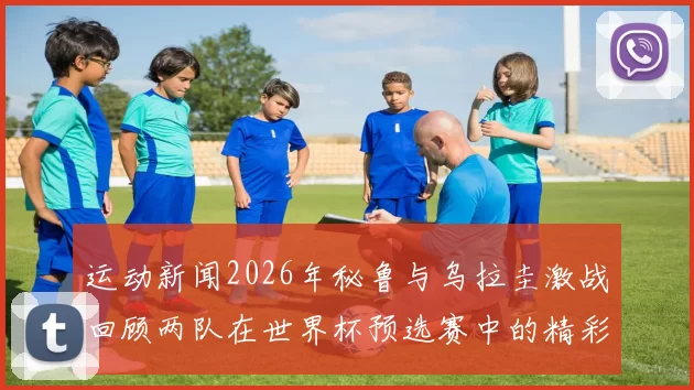 运动新闻2026年秘鲁与乌拉圭激战回顾两队在世界杯预选赛中的精彩对决