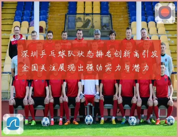 深圳乒乓球队状态排名创新高引发全国关注展现出强劲实力与潜力