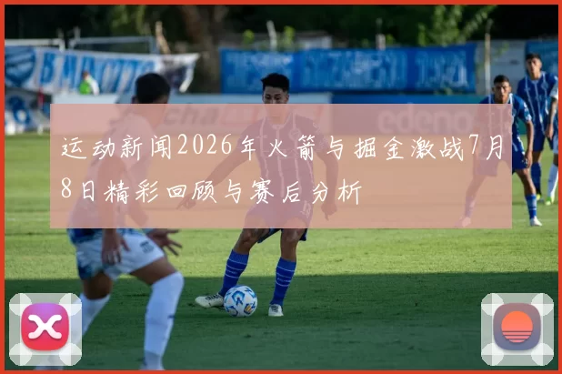 运动新闻2026年火箭与掘金激战7月8日精彩回顾与赛后分析