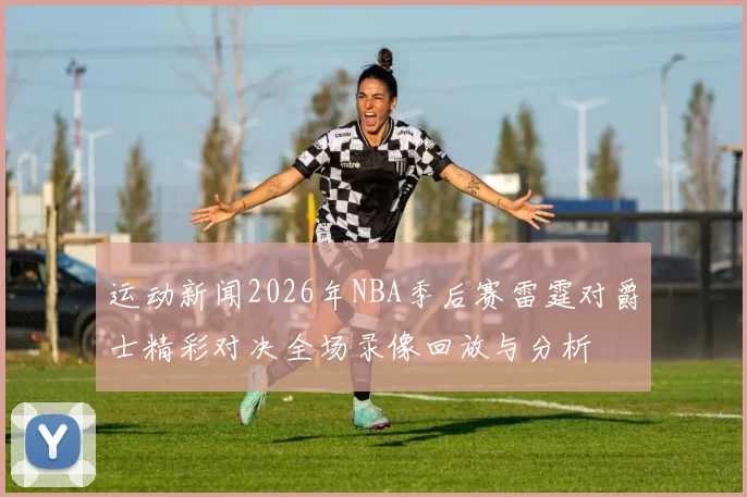 运动新闻2026年NBA季后赛雷霆对爵士精彩对决全场录像回放与分析