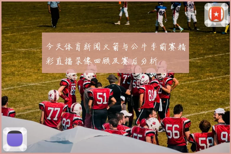 今天体育新闻火箭与公牛季前赛精彩直播录像回顾及赛后分析
