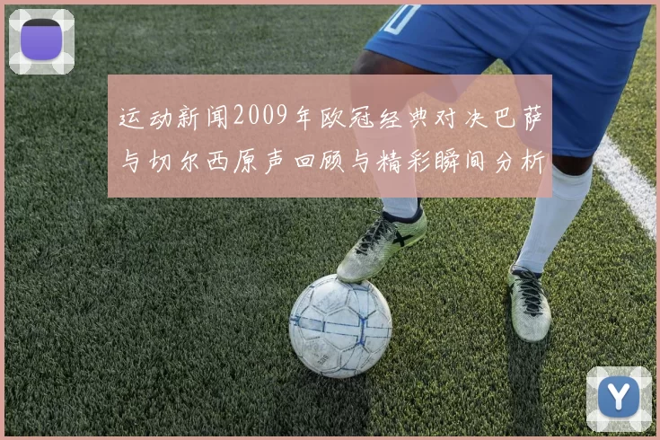 运动新闻2009年欧冠经典对决巴萨与切尔西原声回顾与精彩瞬间分析