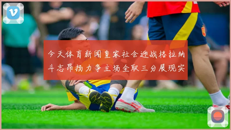 今天体育新闻皇家社会迎战格拉纳斗志昂扬力争主场全取三分展现实力