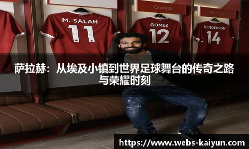 萨拉赫：从埃及小镇到世界足球舞台的传奇之路与荣耀时刻
