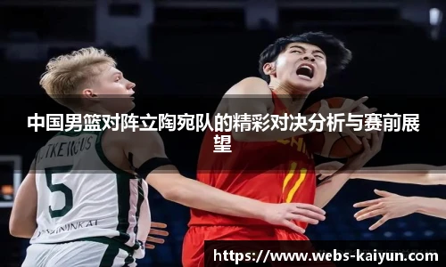 中国男篮对阵立陶宛队的精彩对决分析与赛前展望