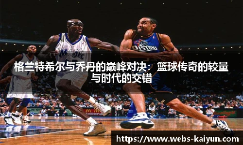 格兰特希尔与乔丹的巅峰对决：篮球传奇的较量与时代的交错