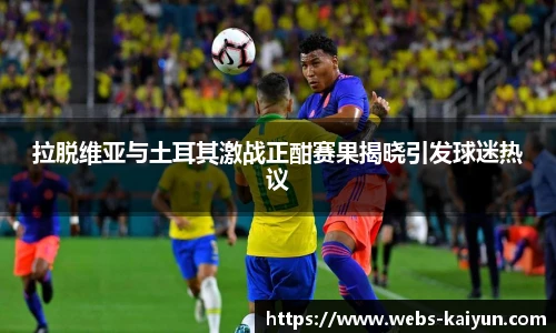 拉脱维亚与土耳其激战正酣赛果揭晓引发球迷热议